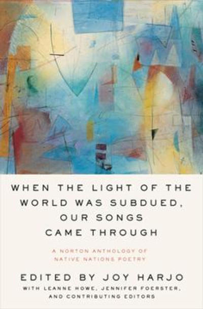 When the Light of the World Was Subdued, Our Songs Came Through: A Norton Anthology of Native Nations Poetry by Joy Harjo