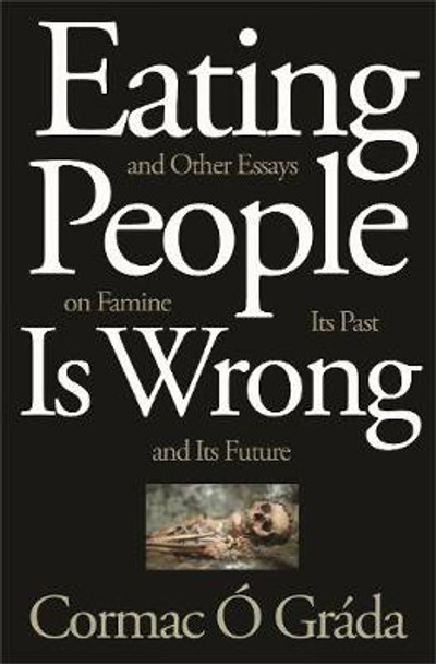 Eating People Is Wrong, and Other Essays on Famine, Its Past, and Its Future by Cormac Ó Gráda