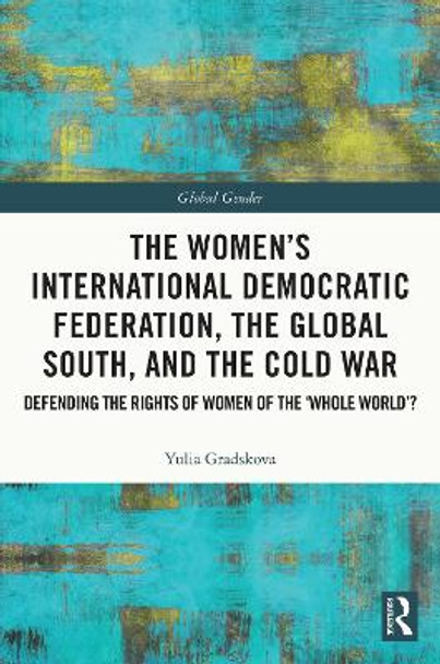 The Women’s International Democratic Federation, the Global South and the Cold War: Defending the Rights of Women of the ‘Whole World’? by Yulia Gradskova