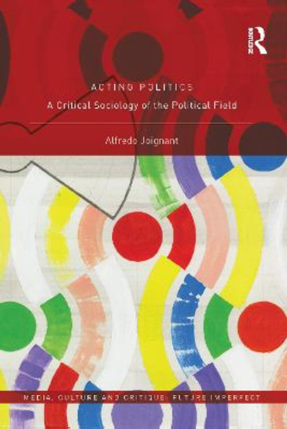 Acting Politics: A Critical Sociology of the Political Field by Alfredo Joignant