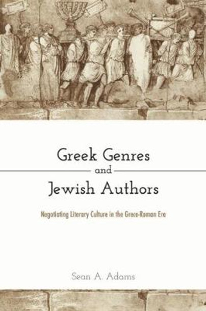 Greek Genres and Jewish Authors: Negotiating Literary Culture in the Greco-Roman Era by Sean A. Adams