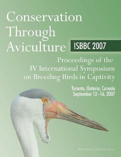 Conservation Through Aviculture: ISBBC 2007 / Proceedings of the IV International Symposium on Breeding Birds in Captivity / Toronto, Ontario, Canada / September 12-16, 2007 by Myles Lamont