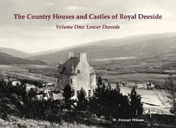 The Country Houses and Castles of Royal Deeside: Volume One: Lower Deeside by W. Stewart Wilson