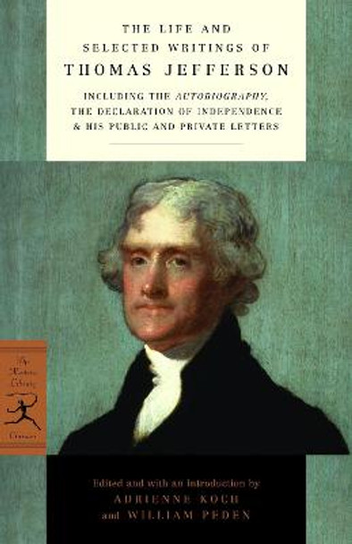 The Life and Selected Writings of Thomas Jefferson: Including the Autobiography, The Declaration of Independence & His Public and Private Letters by Thomas Jefferson