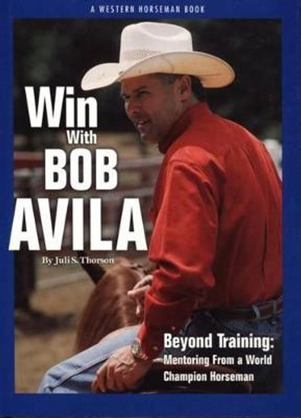 Win With Bob Avila: Beyond Training, Mentoring From A World Champion Horseman by Juli Thorson