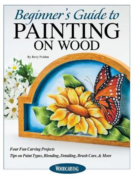 Beginner's Guide to Painting on Wood: Four Fun Carving Projects; Tips on Paint Types, Blending, Detailing, Brush Care, & More by Betty Padden