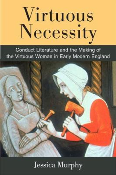 Virtuous Necessity: Conduct Literature and the Making of the Virtuous Woman in Early Modern England by Jessica C. Murphy