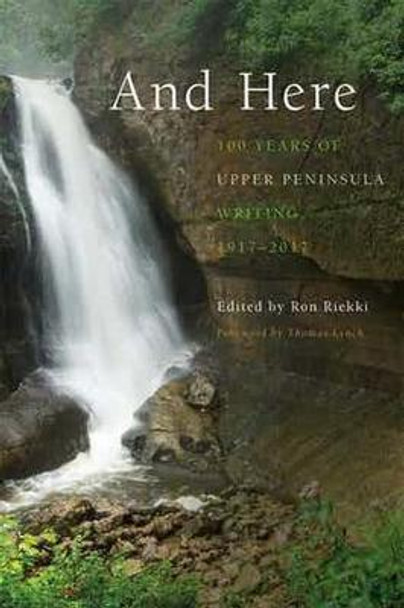 And Here: 100 Years of Upper Peninsula Writing, 1917-2017 by Ronald Riekki