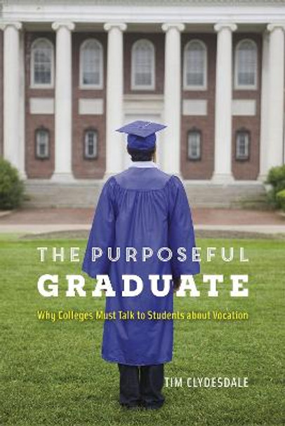 The Purposeful Graduate: Why Colleges Must Talk to Students about Vocation by Tim Clydesdale