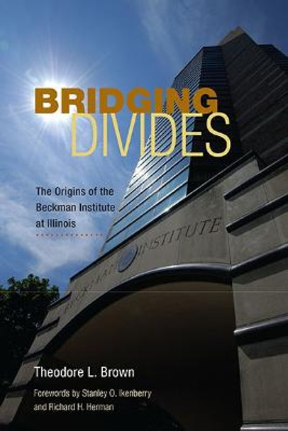Bridging Divides: The Origins of the Beckman Institute at Illinois by Theodore L. Brown