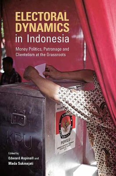 Electoral Dynamics in Indonesia: Money, Politics, Patronage And Clientelism At The Grassroots by Edward Aspinall