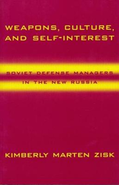 Weapons, Culture, and Self-Interest: Soviet Defense Managers in the New Russia by Kimberly Zisk