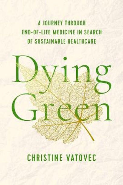 Dying Green: A Journey through End-of-Life Medicine in Search of Sustainable Health Care by Christine Vatovec