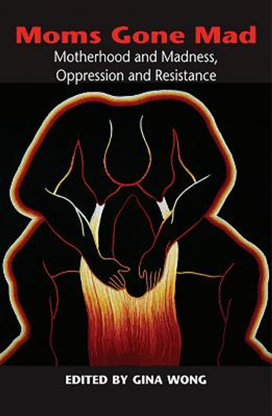 Moms Gone Mad: Mothering and Madness, Oppression and Resistance by Gina Wong