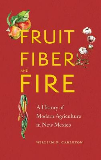 Fruit, Fiber, and Fire: A History of Modern Agriculture in New Mexico by William R Carleton