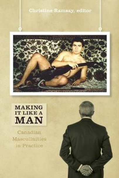 Making It Like a Man: Canadian Masculinities in Practice by Christine Ramsay