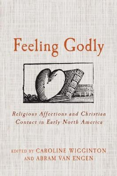 Feeling Godly: Religious Affections and Christian Contact in Early North America by Caroline Wigginton