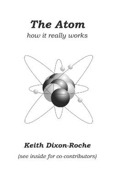 The Atom: How it really works by Keith Dixon-Roche