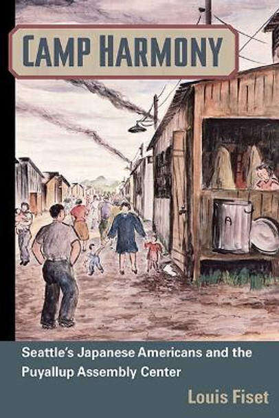 Camp Harmony: Japanese American Internment and the Puyallup Assembly Center by Louis Fiset