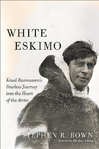 White Eskimo: Knud Rasmussen's Fearless Journey into the Heart of the Arctic by Stephen Bown