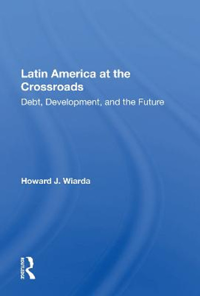 Latin America At The Crossroads: Debt, Development, And The Future by Howard J. Wiarda