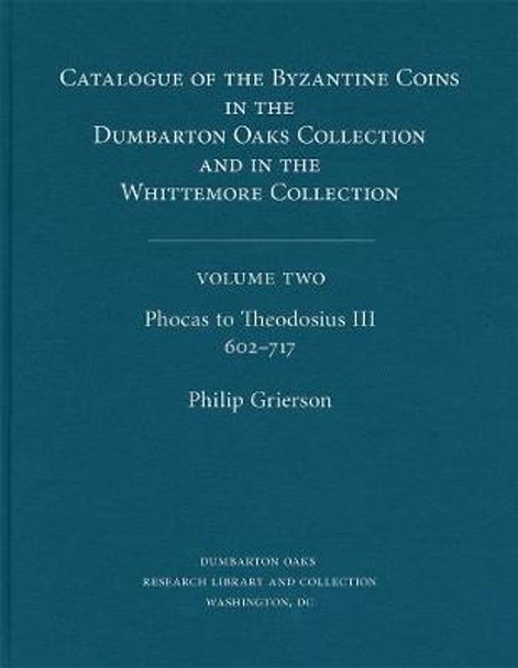 Catalogue of the Byzantine Coins in the Dumbarton Oaks Collection and in the Whittemore Collection, 2: Phocas to Theodosius III, 602-717 by Philip Grierson