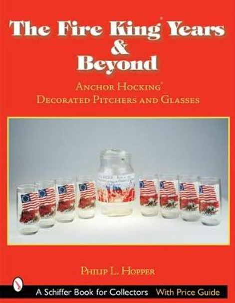 Fire King Years and Beyond : Anchor Hocking Decorated Pitchers and Glass by Philip L. Hopper