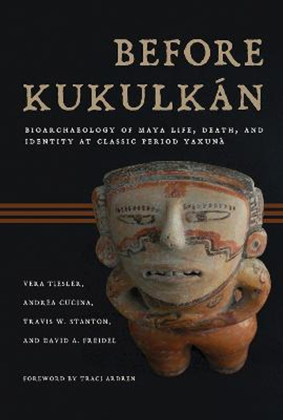 Before Kukulkan: Bioarchaeology of Maya Life, Death, and Identity at Classic Period Yaxuna by Vera Tiesler