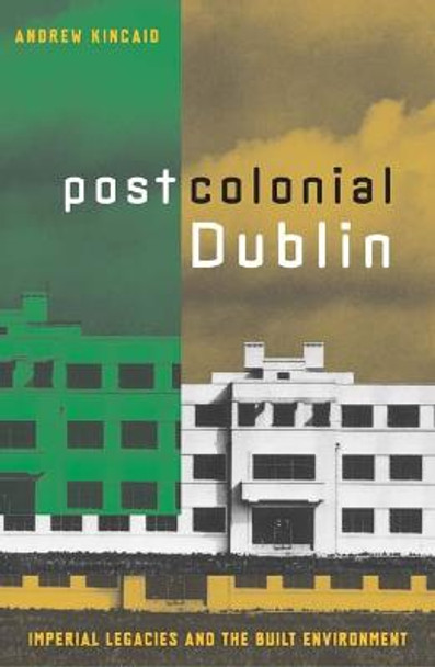 Postcolonial Dublin: Imperial Legacies And The Built Environment by Andrew Kincaid