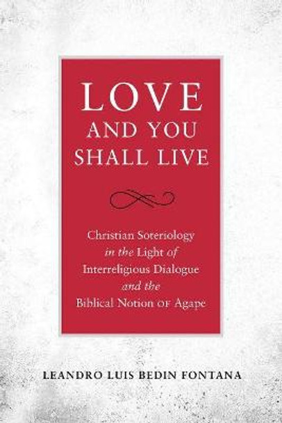 Love and You Shall Live: Christian Soteriology in the Light of Interreligious Dialogue and the Biblical Notion of Agape by Leandro Luis Bedin Fontana