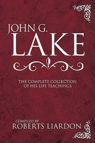 John G. Lake: The Complete Collection of His Life Teachings by John G Lake