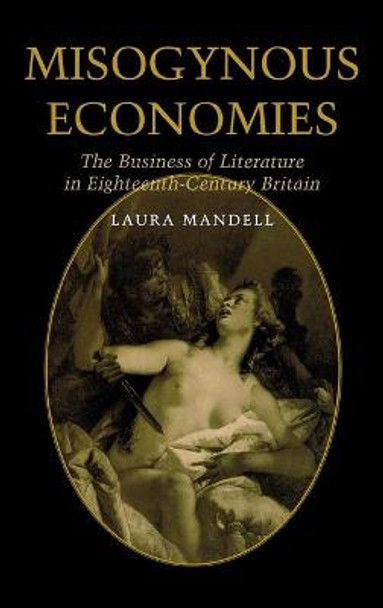 Misogynous Economies: The Business of Literature in Eighteenth-Century Britain by Laura Mandell