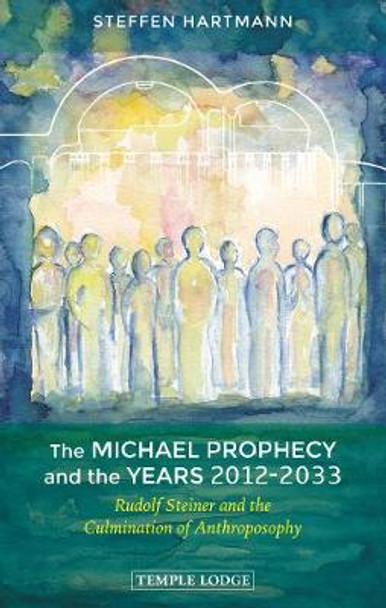 The Michael Prophecy and the Years 2012-2033: Rudolf Steiner and the Culmination of Anthroposophy by Steffen Hartmann