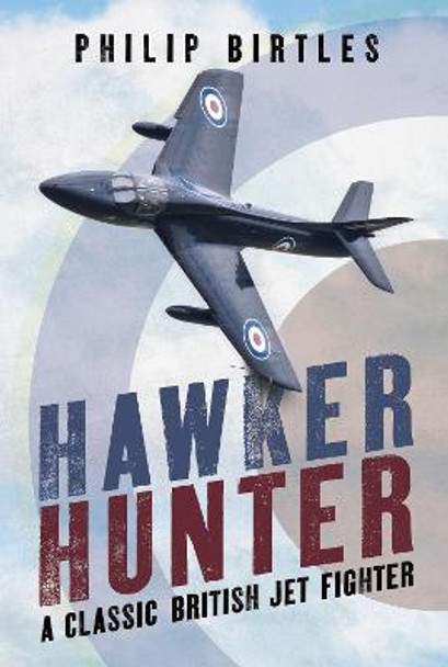 Hawker Hunter: A Classic British Jet Fighter Philip Birtles 9781781558935