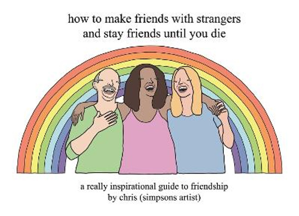 How to Make Friends With Strangers and Stay Friends Until You Die: A Really Inspirational Guide to Friendship by Chris (Simpsons Artist)
