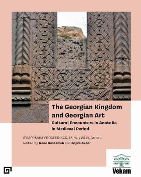 The Georgian Kingdom and Georgian Art: Cultural Encounters in Anatolia in Medieval Period, Symposium Proceedings, 15 May 2014, Ankara by Irene Giviashvili