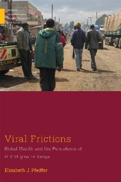 Viral Frictions: Global Health and the Persistence of HIV Stigma in Kenya by Elizabeth J Pfeiffer