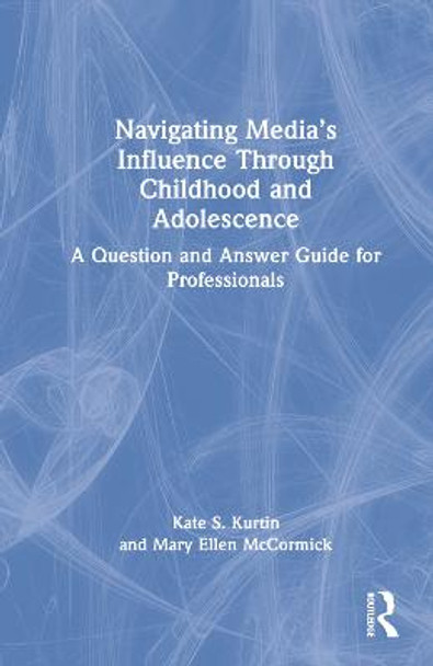 Navigating Media's Influence Through Childhood and Adolescence: A Question and Answer Guide for Professionals by Kate S. Kurtin