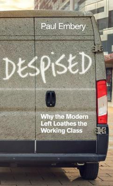 Despised: Why the Modern Left Loathes the Working Class by Paul Embery