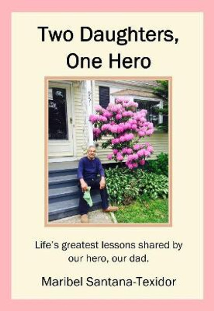 Two Daughters, One Hero: Life's greatest lessons shared by our hero, our dad. by Maribel Santana-Texidor