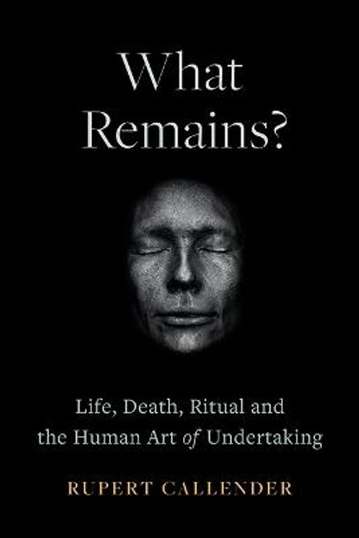 What Remains?: Life, Death, Ritual and the Human Art of Undertaking by Rupert Callender