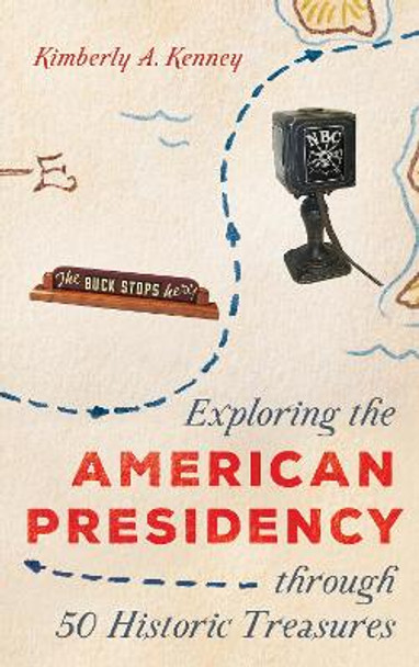 Exploring the American Presidency through 50 Historic Treasures by Kimberly A. Kenney