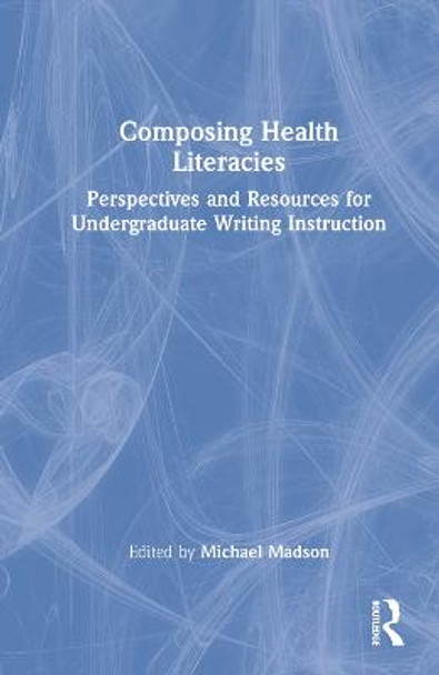 Composing Health Literacies: Perspectives and Resources for Undergraduate Writing Instruction by Michael A. Madson