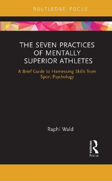 The Seven Practices of Mentally Superior Athletes: Harnessing Skills from Sport Psychology by Raphael Wald