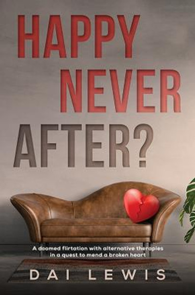 Happy Never After?: A doomed flirtation with alternative therapies in a quest to mend a broken heart by Dai Lewis