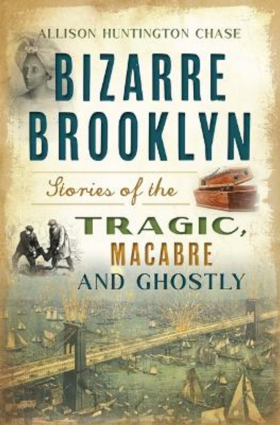 Bizarre Brooklyn: Stories of the Tragic, Macabre and Ghostly by Allison Huntington Chase