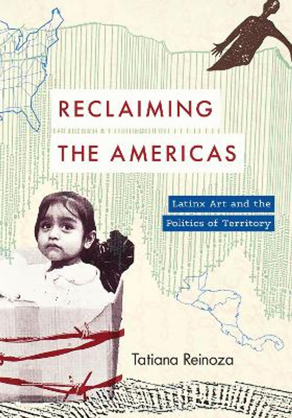 Reclaiming the Americas: Latinx Art and the Politics of Territory by Tatiana Reinoza