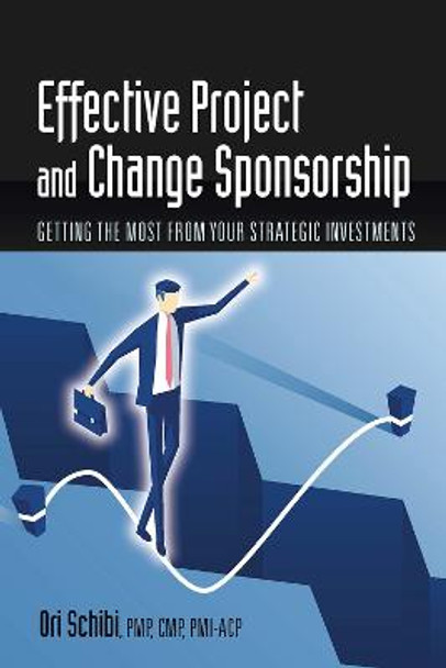 Effective Project and Change Sponsorship: Getting the Most from Your Strategic Investments by Ori Schibi