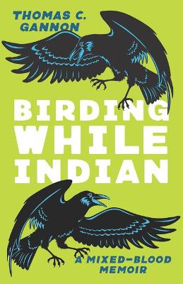 Birding While Indian: A Mixed-Blood Memoir by Thomas C Gannon