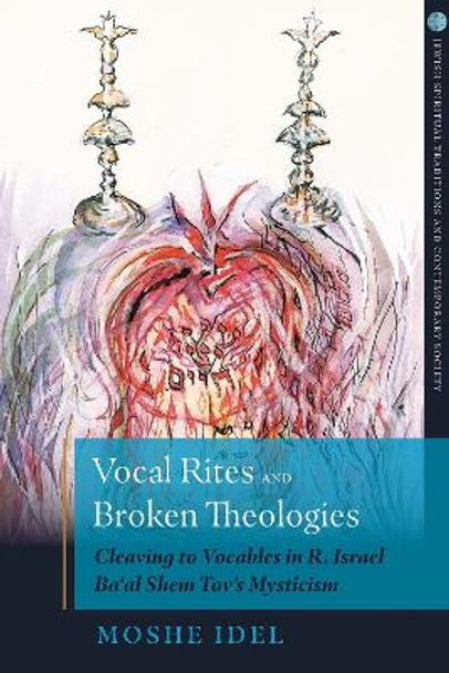 Vocal Rites and Broken Theologies: Cleaving to Vocables in R. Israel Ba'al Shem Tov's Mysticism by Moshe Idel